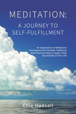 Meditation: A Journey to Self-Fulfillment: An Exploration of Meditation Techniques from Multiple Traditions, and Practical Steps t by Hadsall, Ellie