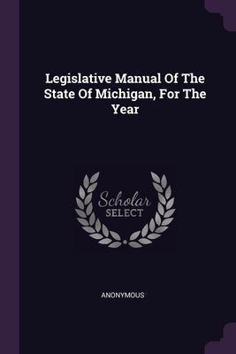 Legislative Manual Of The State Of Michigan, For The Year by Anonymous
