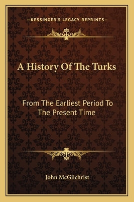 A History Of The Turks: From The Earliest Period To The Present Time by McGilchrist, John