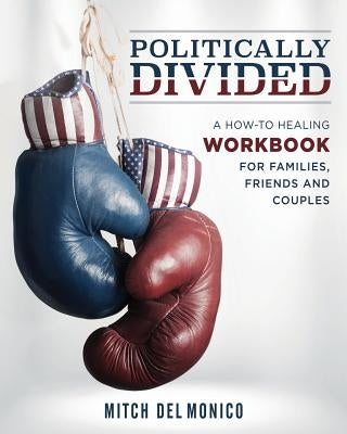 Politically Divided: A How-To Healing Workbook for Families, Friends and Couples by del Monico, Mitch