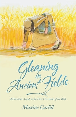 Gleaning in Ancient Fields: A Christian's Guide to the First Five Books of the Bible by Carlill, Maxine
