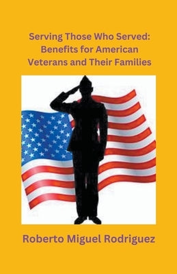 Serving Those Who Served: Benefits for American Veterans and Their Families by Rodriguez, Roberto Miguel