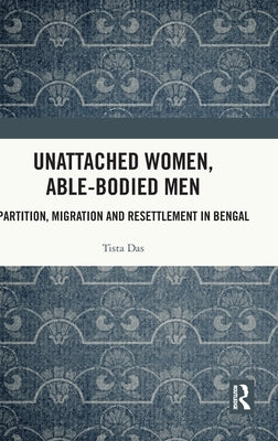 Unattached Women, Able-Bodied Men: Partition, Migration and Resettlement in Bengal by Das, Tista