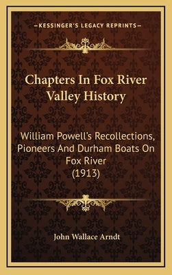 Chapters In Fox River Valley History: William Powell's Recollections, Pioneers And Durham Boats On Fox River (1913) by Arndt, John Wallace