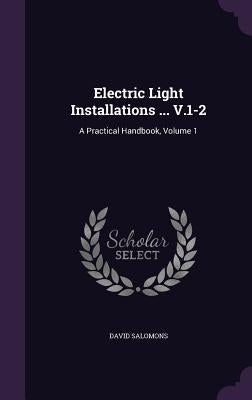 Electric Light Installations ... V.1-2: A Practical Handbook, Volume 1 by Salomons, David