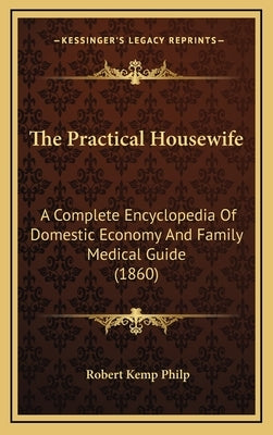The Practical Housewife: A Complete Encyclopedia Of Domestic Economy And Family Medical Guide (1860) by Philp, Robert Kemp