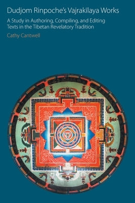 Dudjom Rinpoche's Vajrakīlaya Works: A Study in Authoring, Compiling, and Editing Texts in the Tibetan Revelatory Tradition by Cantwell, Cathy