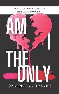 Am I The Only: Poetic Coming Of Age Healing Journey by Palmer, Desiree M.