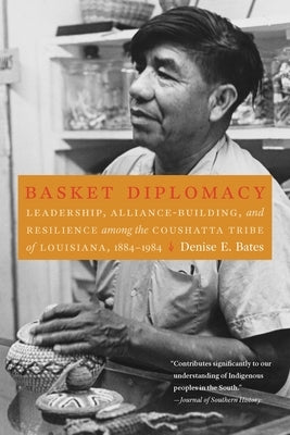 Basket Diplomacy: Leadership, Alliance-Building, and Resilience Among the Coushatta Tribe of Louisiana, 1884-1984 by Bates, Denise E.