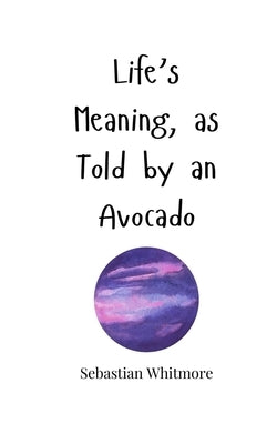 Life's Meaning, as Told by an Avocado by Whitmore, Sebastian