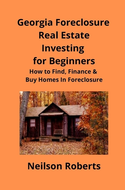 Foreclosure Investing in Georgia Real Estate for Beginners: How to Find & Finance Foreclosed Properties by Roberts, Neilson