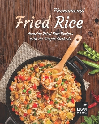 Phenomenal Fried Rice: Amazing Fried Rice Recipes with the Simple Methods by King, Logan