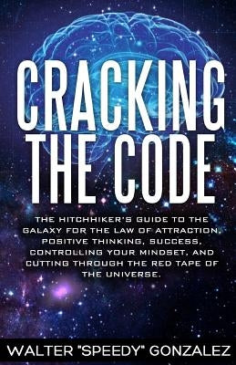 Cracking The Code: The Hitchhikers Guide to the Galaxy for the Law of Attraction, Positive Thinking, Success, Controlling Your Mindset, a by Gonzalez, Walter "speedy"