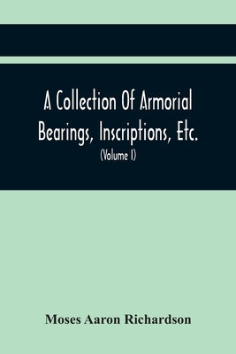 A Collection Of Armorial Bearings, Inscriptions, Etc., In The Church Of St. Nicholas, Newcastle On Tyne, And Chapelries Of Gosforth & Cramlington, Nor by Aaron Richardson, Moses