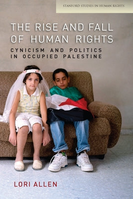 The Rise and Fall of Human Rights: Cynicism and Politics in Occupied Palestine by Allen, Lori