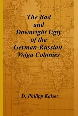 The Bad and Downright Ugly of the German-Russian Volga Colonies by Kaiser, D. Philipp