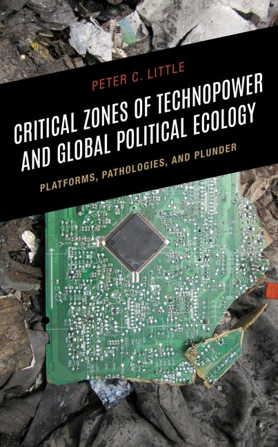 Critical Zones of Technopower and Global Political Ecology: Platforms, Pathologies, and Plunder by Little, Peter C.