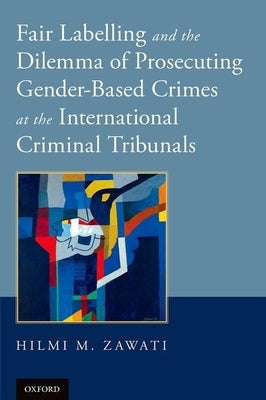Fair Labelling and the Dilemma of Prosecuting Gender-Based Crimes at the International Criminal Tribunals by Zawati, Hilmi M.