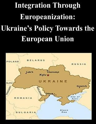 Integration Through Europeanization: Ukraine's Policy Towards the European Union by U. S. Army Command and General Staff Col