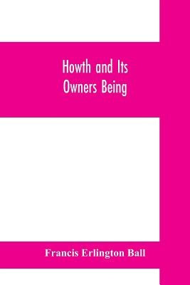 Howth and Its Owners being The fifth part of A history of County Dublin and An Extra Volume of the Royal Society of Antiquaries of Ireland by Erlington Ball, Francis