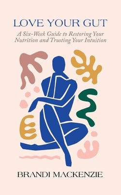 Love Your Gut: A Six-Week Guide to Restoring Your Nutrition and Trusting Your Intuition by MacKenzie, Brandi