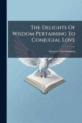 The Delights Of Wisdom Pertaining To Conjugial Love by Swedenborg, Emanuel