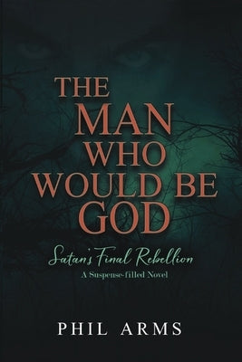The Man Who Would Be God: Satan's Final Rebellion by Arms, Phil