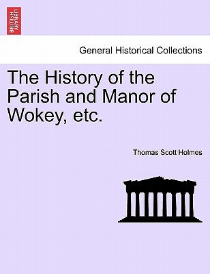 The History of the Parish and Manor of Wokey, Etc. by Holmes, Thomas Scott