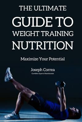 The Ultimate Guide to Weight Training Nutrition: Maximize Your Potential by Correa (Certified Sports Nutritionist)