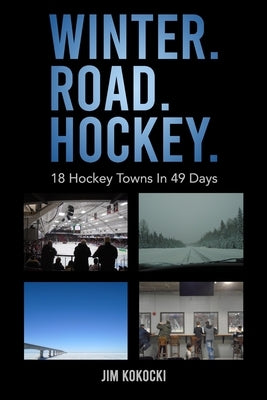Winter. Road. Hockey.: 18 Hockey Towns In 49 Days by Kokocki, Jim