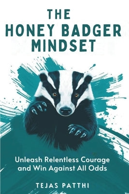 The Honey Badger Mindset: Unleash Relentless Courage and Win Against All Odds: Train Your Mindset, Build Mental Toughness, Overcome Fear, and Gain Con by Patthi, Tejas