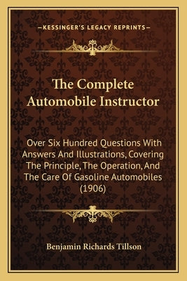 The Complete Automobile Instructor: Over Six Hundred Questions With Answers And Illustrations, Covering The Principle, The Operation, And The Care Of by Tillson, Benjamin Richards