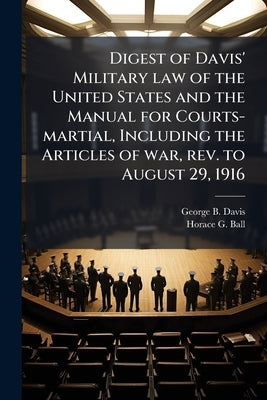 Digest of Davis' Military law of the United States and the Manual for Courts-martial, Including the Articles of war, rev. to August 29, 1916 by Davis, George B. 1847-1914