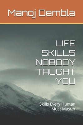 Life Skills Nobody Taught You: Skills Every Human Must Master by Dembla, Manoj