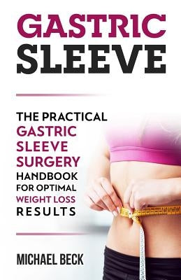 Gastric Sleeve: The Practical Gastric Sleeve Surgery Handbook for Optimal Weight Loss Results by Beck, Michael