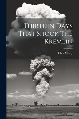 Thirteen Days That Shook The Kremlin by Meray, Tibor