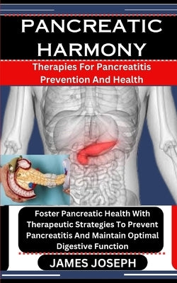 Pancreatic Harmony: Therapies For Pancreatitis Prevention And Health: Foster Pancreatic Health With Therapeutic Strategies To Prevent Panc by Joseph, James