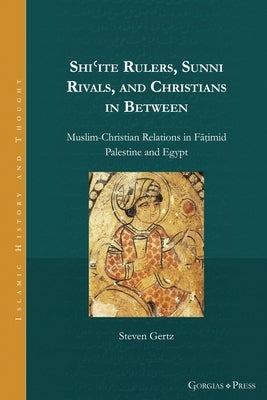 Shi'ite Rulers, Sunni Rivals, and Christians in Between: Muslim-Christian Relations in Fāṭimid Palestine and Egypt by Gertz, Steven