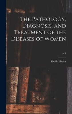 The Pathology, Diagnosis, and Treatment of the Diseases of Women; v.3 by Hewitt, Graily 1828-1893