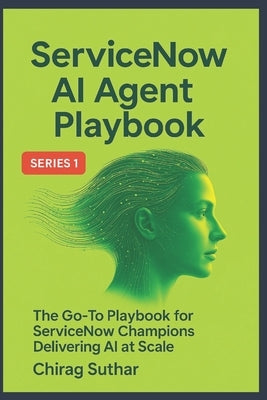 ServiceNow AI Agent Factory Playbook: Build, Train, Transform: The Go-To Playbook for ServiceNow Champions Delivering AI at Scale by Suthar, Chirag