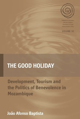 The Good Holiday: Development, Tourism and the Politics of Benevolence in Mozambique by Baptista, João Afonso