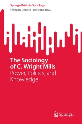 The Sociology of C. Wright Mills: Power, Politics, and Knowledge by Denord, Fran?ois