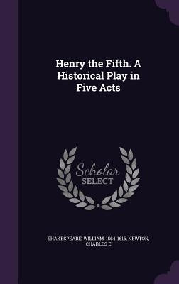 Henry the Fifth. A Historical Play in Five Acts by Shakespeare, William