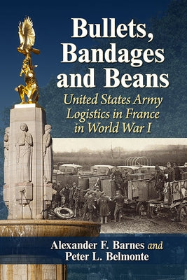 Bullets, Bandages and Beans: United States Army Logistics in France in World War I by Barnes, Alexander F.