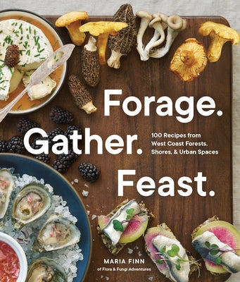 Forage. Gather. Feast.: 100+ Recipes from West Coast Forests, Shores, and Urban Spaces by Finn, Maria