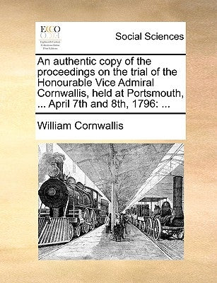 An Authentic Copy of the Proceedings on the Trial of the Honourable Vice Admiral Cornwallis, Held at Portsmouth, ... April 7th and 8th, 1796 by Cornwallis, William