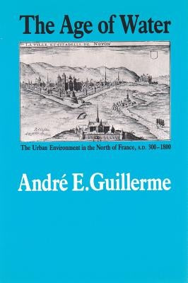 The Age of Water: The Urban Environment in the North of France, A.D. 300-1800 by Guillerme, Andre E.