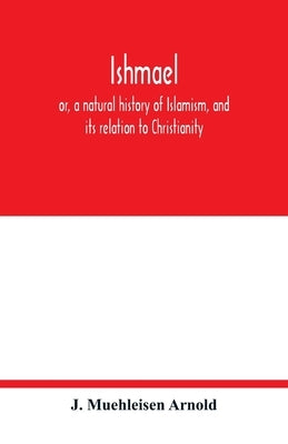 Ishmael: or, a natural history of Islamism, and its relation to Christianity by Muehleisen Arnold, J.