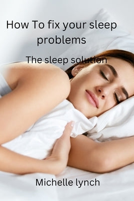 How to Fix Your Sleep Problems: The Sleep Solution by Lynch, Michelle