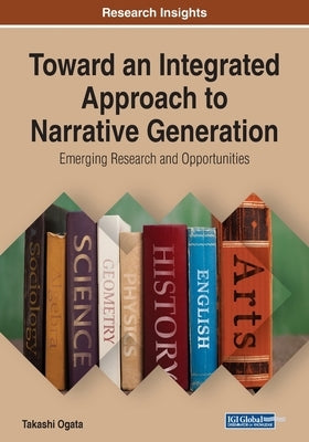 Toward an Integrated Approach to Narrative Generation: Emerging Research and Opportunities by Ogata, Takashi